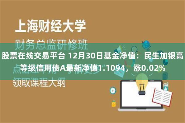 股票在线交易平台 12月30日基金净值：民生加银高等级信用债A最新净值1.1094，涨0.02%