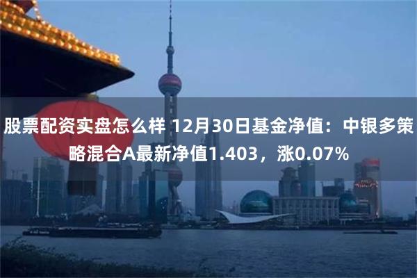 股票配资实盘怎么样 12月30日基金净值：中银多策略混合A最新净值1.403，涨0.07%