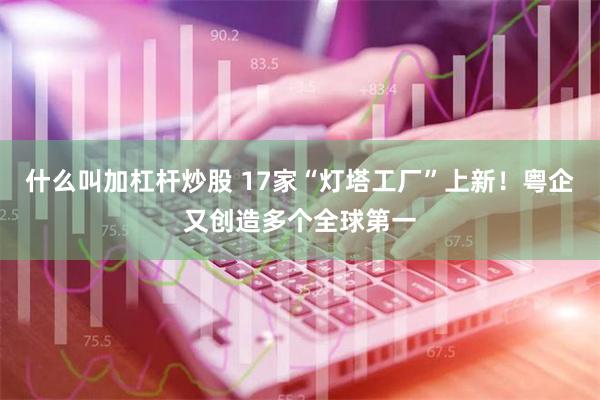 什么叫加杠杆炒股 17家“灯塔工厂”上新！粤企又创造多个全球第一