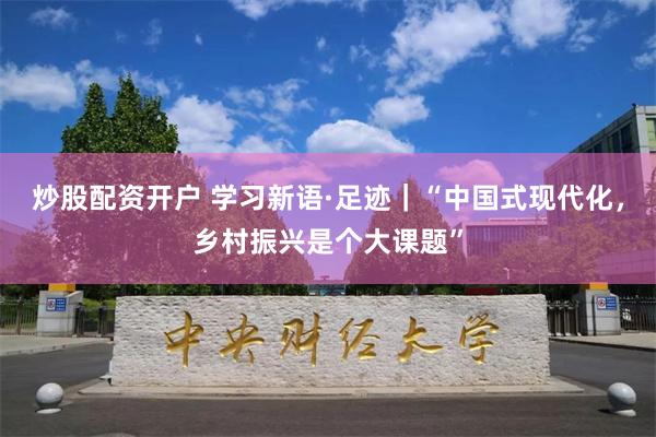 炒股配资开户 学习新语·足迹｜“中国式现代化，乡村振兴是个大课题”