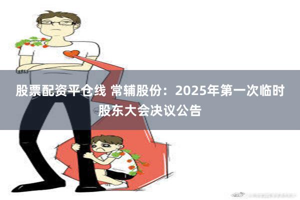 股票配资平仓线 常辅股份：2025年第一次临时股东大会决议公告