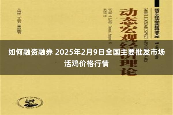 如何融资融券 2025年2月9日全国主要批发市场活鸡价格行情