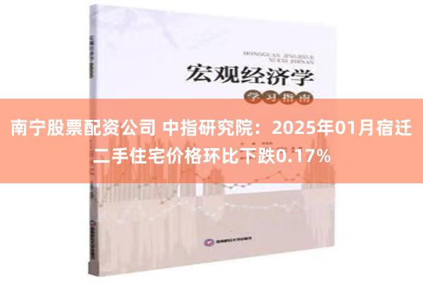 南宁股票配资公司 中指研究院：2025年01月宿迁二手住宅价格环比下跌0.17%