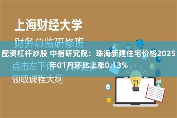 配资杠杆炒股 中指研究院：珠海新建住宅价格2025年01月环比上涨0.13%