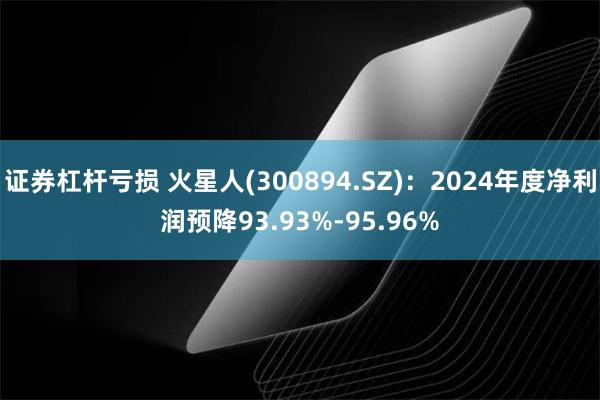 证券杠杆亏损 火星人(300894.SZ)：2024年度净利润预降93.93%-95.96%